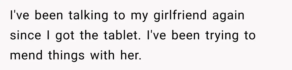 I've been talking to my girlfriend again since I got the tablet. I've been trying to mend things with her.