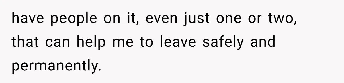 have people on it, even just one or two, that can help me to leave safely and permanently.