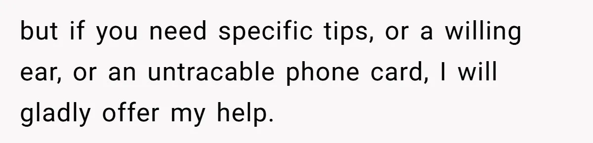 but if you need specific tips, or a willing ear, or an untracable phone card, I will gladly offer my help.
