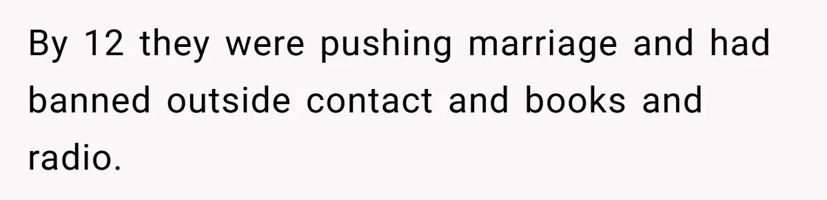 By 12 they were pushing marriage and had banned outside contact and books and radio.