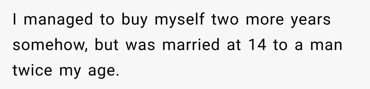I managed to buy myself two more years somehow, but was married at 14 to a man twice my age.
