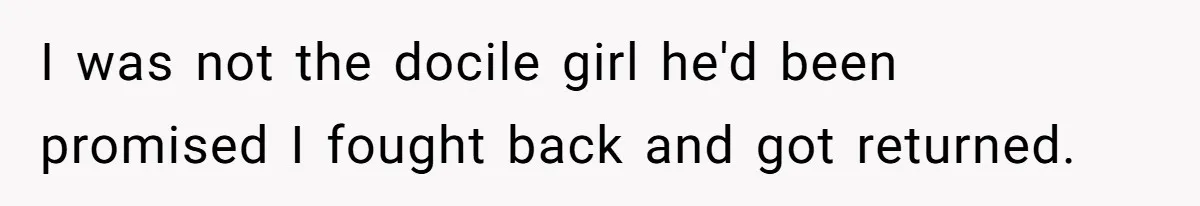 I was not the docile girl he'd been promised I fought back and got returned.