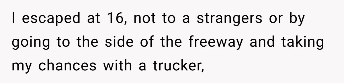 I escaped at 16, not to a strangers or by going to the side of the freeway and taking my chances with a trucker,