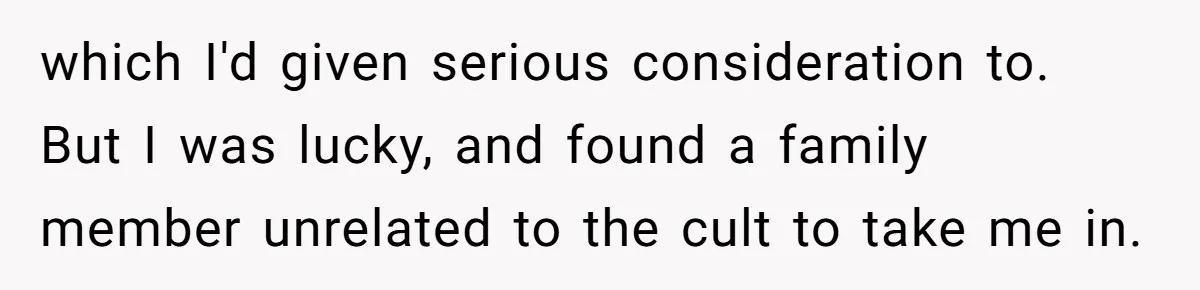 which I'd given serious consideration to. But I was lucky, and found a family member unrelated to the cult to take me in.