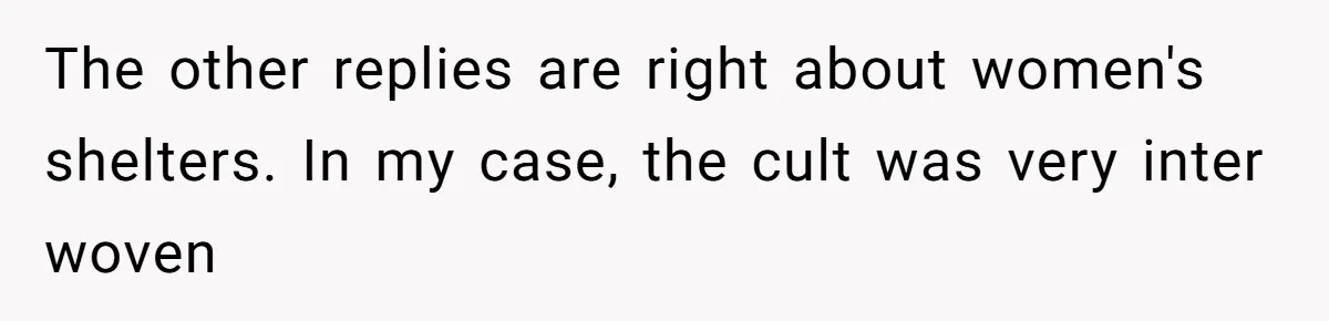 The other replies are right about women's shelters. In my case, the cult was very inter woven