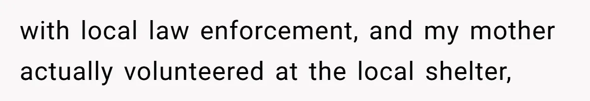 with local law enforcement, and my mother actually volunteered at the local shelter,