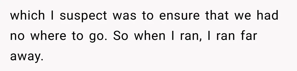 which I suspect was to ensure that we had no where to go. So when I ran, I ran far away.