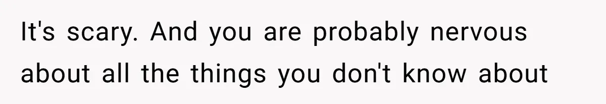 It's scary. And you are probably nervous about all the things you don't know about