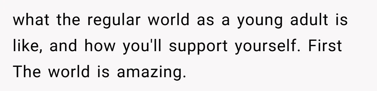 what the regular world as a young adult is like, and how you'll support yourself. First The world is amazing.