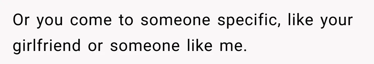 Or you come to someone specific, like your girlfriend or someone like me.