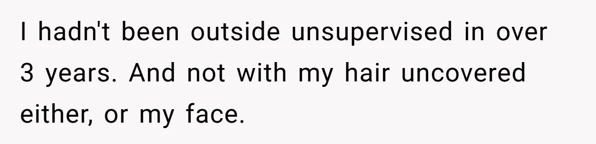 I hadn't been outside unsupervised in over 3 years. And not with my hair uncovered either, or my face.