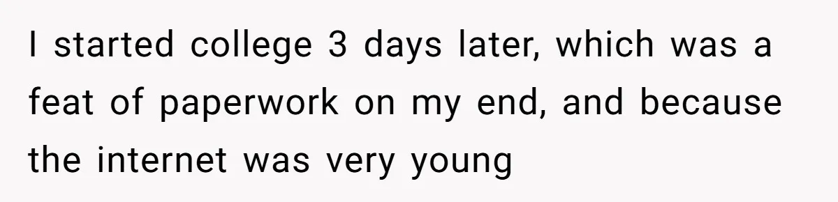I started college 3 days later, which was a feat of paperwork on my end, and because the internet was very young