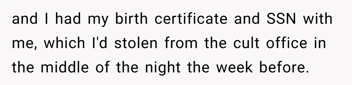 and I had my birth certificate and SSN with me, which I'd stolen from the cult office in the middle of the night the week before.