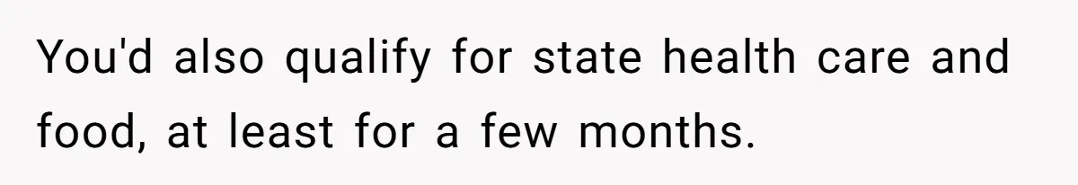 You'd also qualify for state health care and food, at least for a few months.