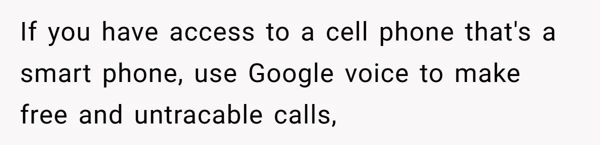 If you have access to a cell phone that's a smart phone, use Google voice to make free and untracable calls,