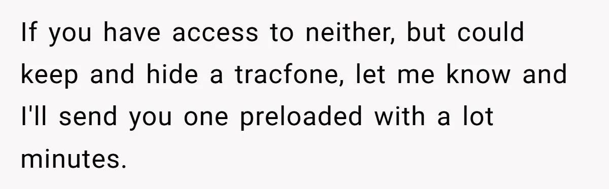 If you have access to neither, but could keep and hide a tracfone, let me know and I'll send you one preloaded with a lot minutes.