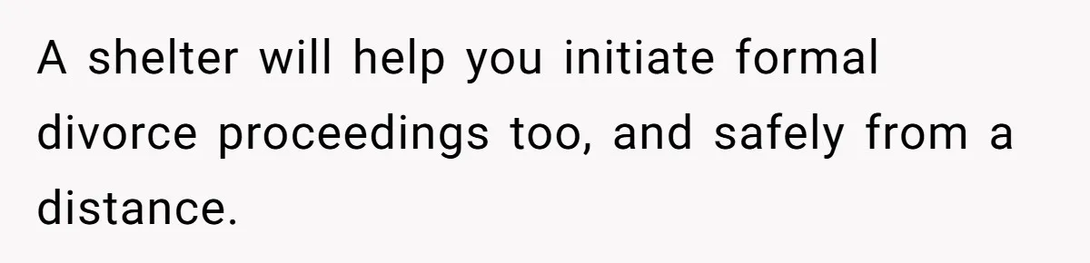 A shelter will help you initiate formal divorce proceedings too, and safely from a distance.