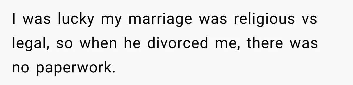 I was lucky my marriage was religious vs legal, so when he divorced me, there was no paperwork.