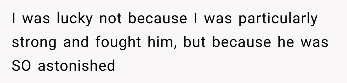 I was lucky not because I was particularly strong and fought him, but because he was SO astonished