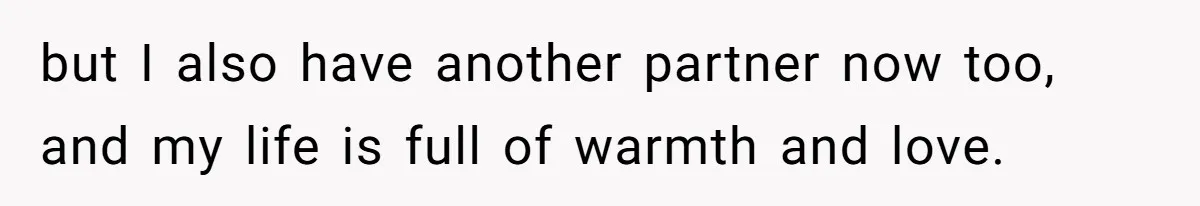 but I also have another partner now too, and my life is full of warmth and love.
