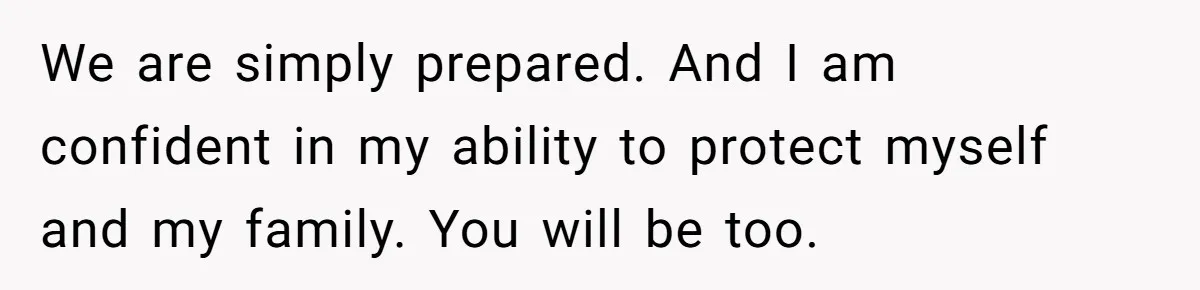 We are simply prepared. And I am confident in my ability to protect myself and my family. You will be too.