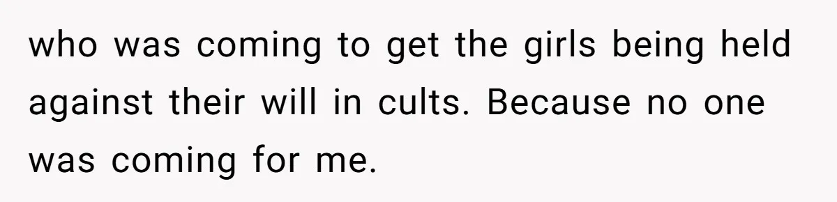 who was coming to get the girls being held against their will in cults. Because no one was coming for me.