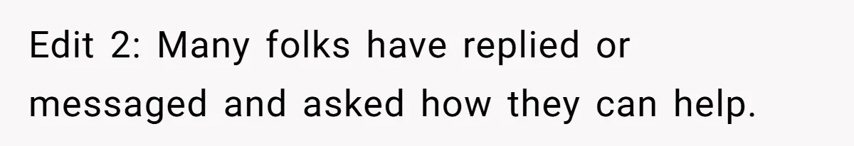 Edit 2: Many folks have replied or messaged and asked how they can help.