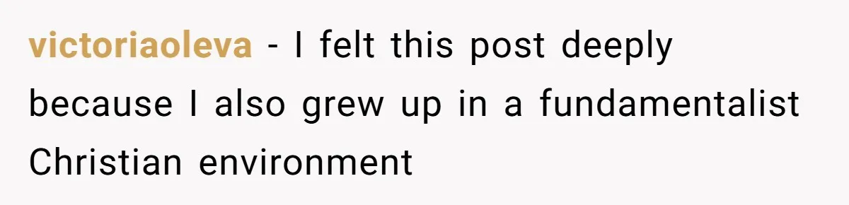 victoriaoleva − I felt this post deeply because I also grew up in a fundamentalist Christian environment