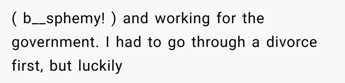 ( b__sphemy! ) and working for the government. I had to go through a divorce first, but luckily