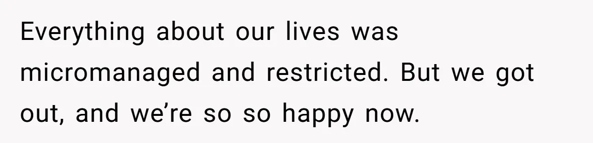 Everything about our lives was micromanaged and restricted. But we got out, and we’re so so happy now.