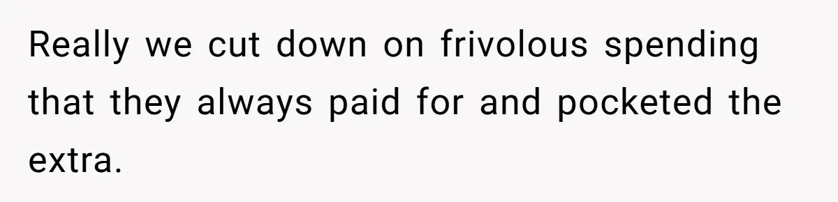 Really we cut down on frivolous spending that they always paid for and pocketed the extra.