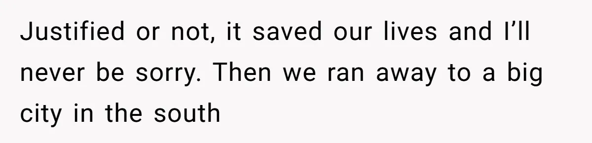 Justified or not, it saved our lives and I’ll never be sorry. Then we ran away to a big city in the south