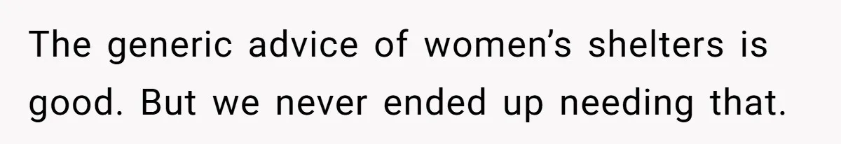 The generic advice of women’s shelters is good. But we never ended up needing that.