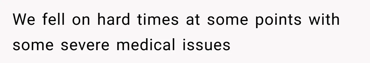We fell on hard times at some points with some severe medical issues