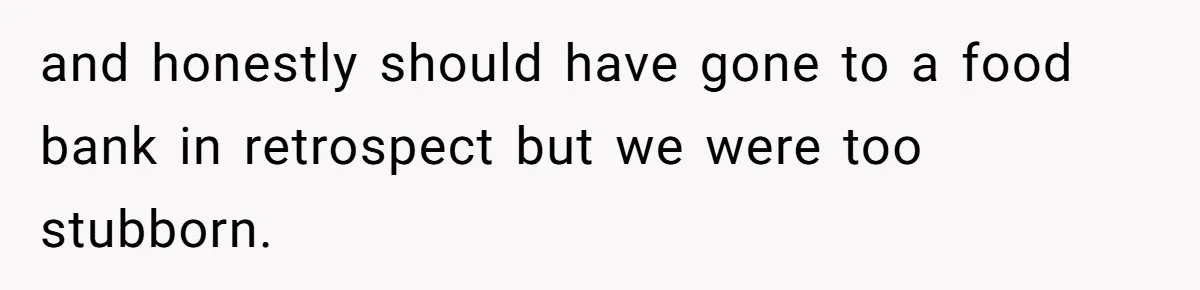 and honestly should have gone to a food bank in retrospect but we were too stubborn.