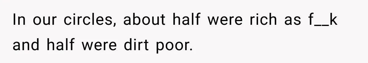 In our circles, about half were rich as f__k and half were dirt poor.