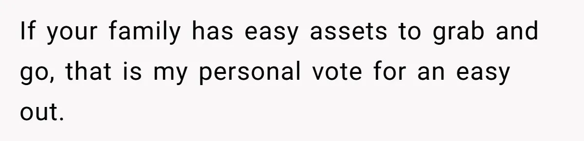 If your family has easy assets to grab and go, that is my personal vote for an easy out.