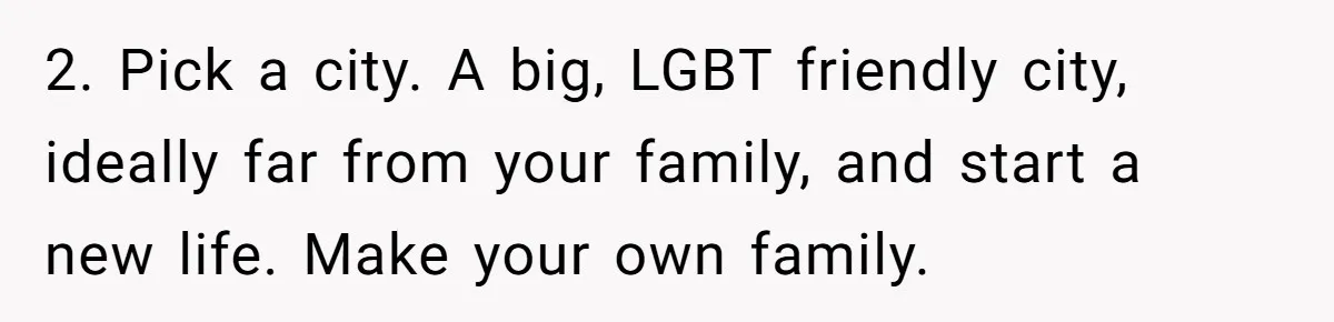 2. Pick a city. A big, LGBT friendly city, ideally far from your family, and start a new life. Make your own family.