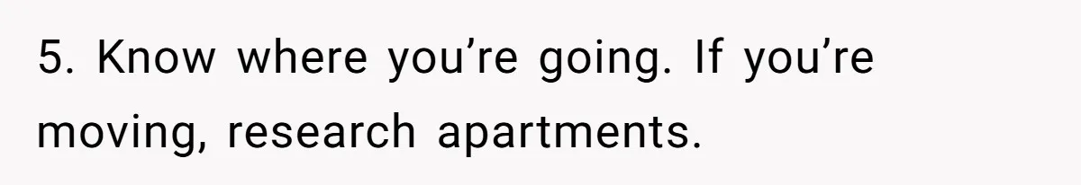 5. Know where you’re going. If you’re moving, research apartments.