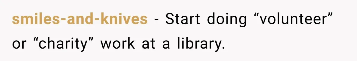 smiles-and-knives − Start doing “volunteer” or “charity” work at a library.