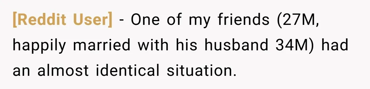 [Reddit User] − One of my friends (27M, happily married with his husband 34M) had an almost identical situation.