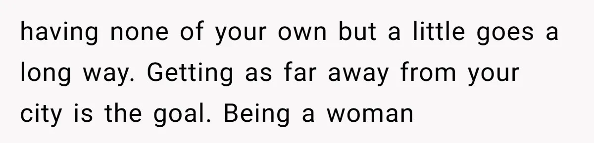 having none of your own but a little goes a long way. Getting as far away from your city is the goal. Being a woman