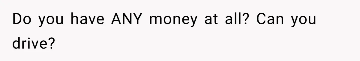 Do you have ANY money at all? Can you drive?