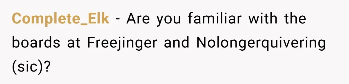 Complete_Elk − Are you familiar with the boards at Freejinger and Nolongerquivering (sic)?