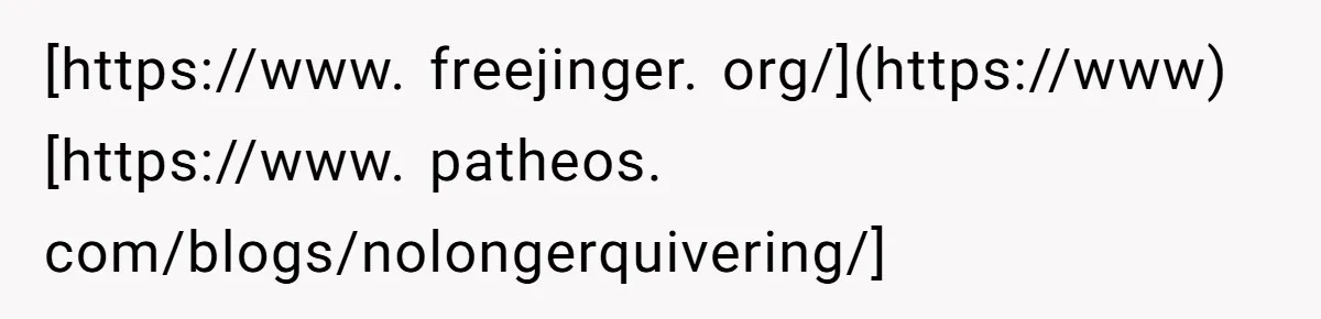 [https://www. freejinger. org/](https://www) [https://www. patheos. com/blogs/nolongerquivering/]