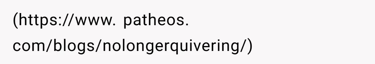 (https://www. patheos. com/blogs/nolongerquivering/)