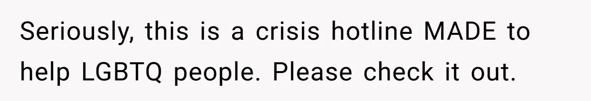 Seriously, this is a crisis hotline MADE to help LGBTQ people. Please check it out.