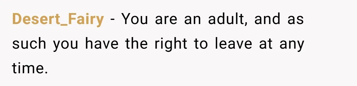 Desert_Fairy − You are an adult, and as such you have the right to leave at any time.