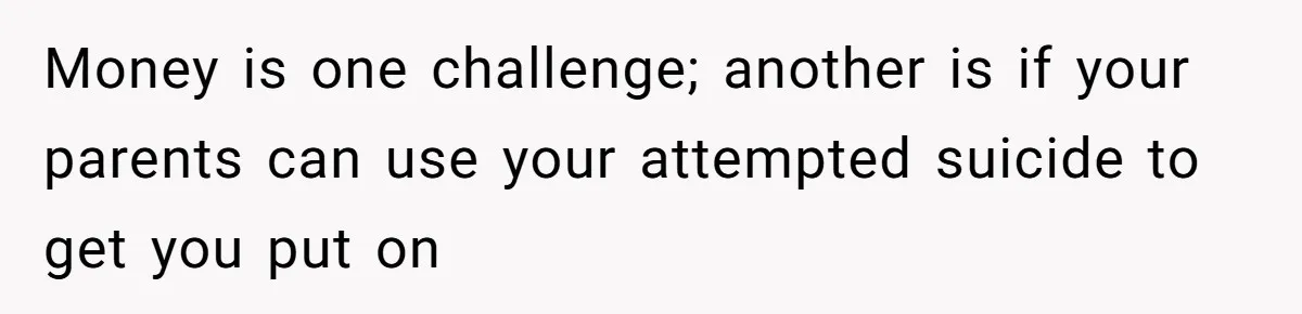 Money is one challenge; another is if your parents can use your attempted suicide to get you put on