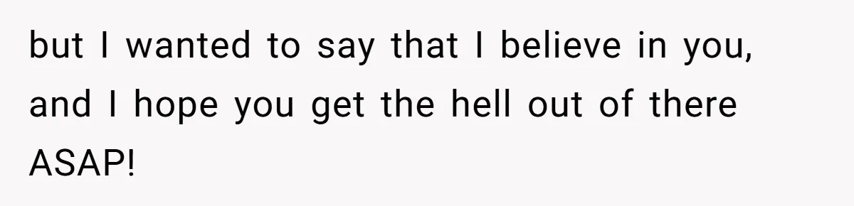 but I wanted to say that I believe in you, and I hope you get the hell out of there ASAP!